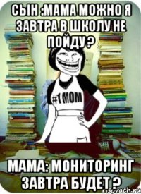 сын :мама можно я завтра в школу не пойду ? мама: мониторинг завтра будет ?