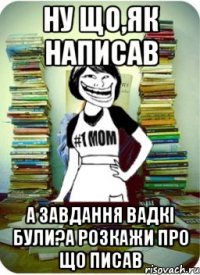 ну що,як написав а завдання вадкі були?А розкажи про що писав