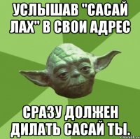 услышав "сасай лах" в свои адрес сразу должен дилать сасай ты.