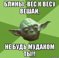 Блины -вес к весу вешай, не будь мудаком ты!!