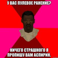 у вас пулевое ранение? ничего страшного я пропишу вам аспирин.