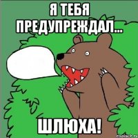 Я ТЕБЯ ПРЕДУПРЕЖДАЛ... ШЛЮХА!