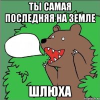 Ты самая последняя на земле шлюха