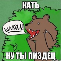 КАТЬ НУ ТЫ ПИЗДЕЦ