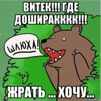 ВИТЕК!!! ГДЕ ДОШИРАКККК!!! ЖРАТЬ ... ХОЧУ...