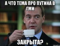 а что тема про путина в гми закрыта?