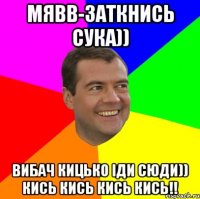 мявв-заткнись сука)) вибач кицько іди сюди)) кись кись кись кись!!