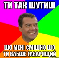 Ти так шутиш шо мені смішно шо ти вабше гаварящий