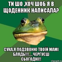 Ти шо ,хоч шоб я в щоденник написала? Сука,я подзвоню твоїй мамі блядь!!!.....чергуєш сьогодні!!