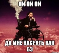 ой ой ой да мне насрать как бэ