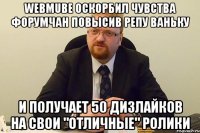 Webmube оскорбил чувства форумчан повысив репу ваньку и получает 50 дизлайков на свои "отличные" ролики