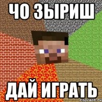 чо зыриш дай играть