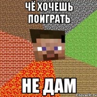 чё хочешь поиграть не дам