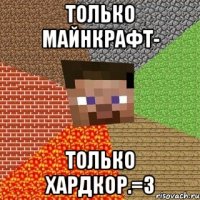 только майнкрафт- только хардкор.=3