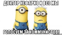 доктор нефарио и все мы голосуем за коммунистов!