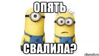 опять свалила?