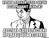 Купила плохой телефон?Не возвращают деньги? Доставь удовольствие продавцу при возврате