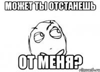 может ты отстанешь от меня?