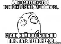 а вы заметели что в посление время ,наши клубы , стали намного большо покупать легионеров