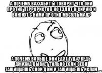 а почему ваххабиты говорят что они против террористов но ездят в сирию и воюют с ними против мусульман? а почему вообше они едят туда?ведь джихад бывает только если себя защищаешь,свой дом и защищаешь ислам