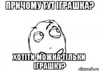 причому тут іграшка? хотіти можна тільки іграшку?