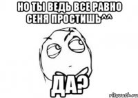 но ты ведь все равно сеня простишь^^ да?