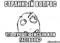 странный вопрос что лучше фейсбук или facebook?