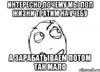 Интересно,почему мы пол жизни тратим на учебу А зарабатываем потом так мало