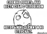 Сложно понять, как вести себя с человеком который не держит и не отпускает.