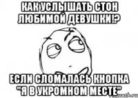 Как услышать стон любимой девушки!? Если сломалась кнопка "я в укромном месте"