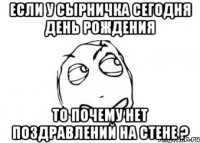 Если у Сырничка сегодня день рождения То почему нет поздравлений на стене ?