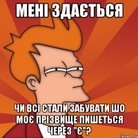 мені здається чи всі стали забувати шо моє прізвище пишеться через "є"?