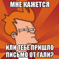 мне кажется или тебе пришло письмо от гали?