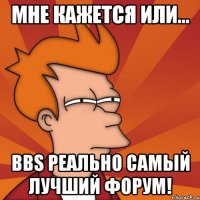 мне кажется или... bbs реально самый лучший форум!