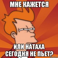 мне кажется или натаха сегодня не пьет?