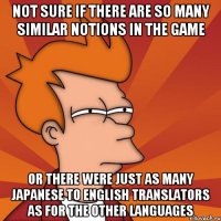 not sure if there are so many similar notions in the game or there were just as many japanese to english translators as for the other languages