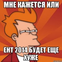 мне кажется или ент 2014 будет еще хуже