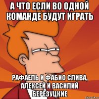 а что если во одной команде будут играть рафаель и фабио слива, алексей и василий березуцкие