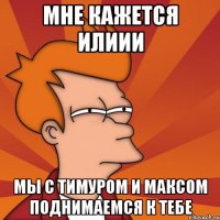 мне кажется илиии мы с тимуром и максом поднимаемся к тебе