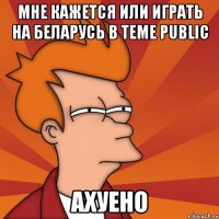 мне кажется или играть на беларусь в теме public ахуено