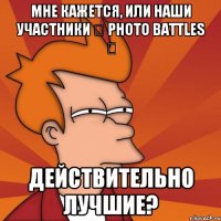 мне кажется, или наши участники ✔ photo battles ✔ действительно лучшие?