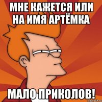 мне кажется или на имя артёмка мало приколов!