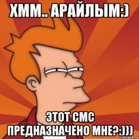 хмм.. арайлым:) этот смс предназначено мне?:)))