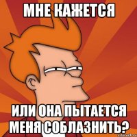 мне кажется или она пытается меня соблазнить?