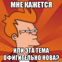 мне кажется или эта тема офигительно нова?