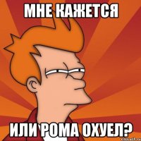 мне кажется или рома охуел?