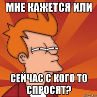 мне кажется или сейчас с кого то спросят?