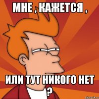 мне , кажется , или тут никого нет ?