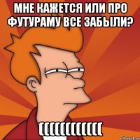 мне кажется или про футураму все забыли? ((((((((((((