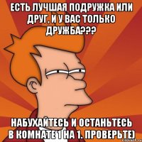 есть лучшая подружка или друг, и у вас только дружба??? набухайтесь и останьтесь в комнате 1 на 1. проверьте)